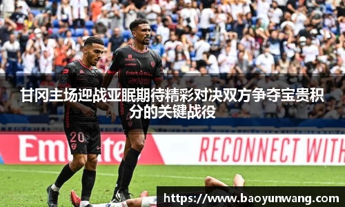 甘冈主场迎战亚眠期待精彩对决双方争夺宝贵积分的关键战役