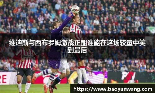 维迪斯与西布罗姆激战正酣谁能在这场较量中笑到最后