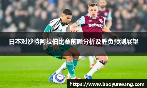 日本对沙特阿拉伯比赛前瞻分析及胜负预测展望